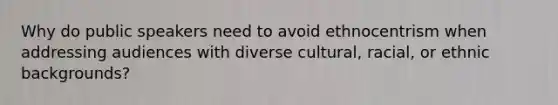 Why do public speakers need to avoid ethnocentrism when addressing audiences with diverse cultural, racial, or ethnic backgrounds?