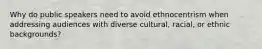 Why do public speakers need to avoid ethnocentrism when addressing audiences with diverse cultural, racial, or ethnic backgrounds?