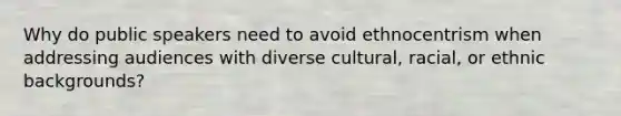 Why do public speakers need to avoid ethnocentrism when addressing audiences with diverse cultural, racial, or ethnic backgrounds?