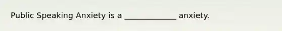 Public Speaking Anxiety is a _____________ anxiety.