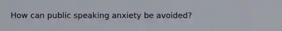 How can public speaking anxiety be avoided?