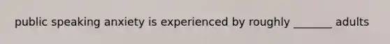 public speaking anxiety is experienced by roughly _______ adults