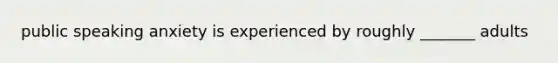 public speaking anxiety is experienced by roughly _______ adults