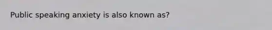 Public speaking anxiety is also known as?