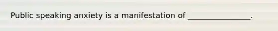 Public speaking anxiety is a manifestation of ________________.