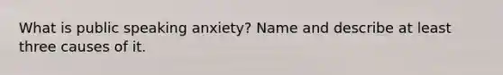 What is public speaking anxiety? Name and describe at least three causes of it.