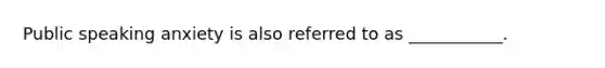 Public speaking anxiety is also referred to as ___________.