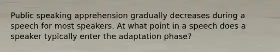 Public speaking apprehension gradually decreases during a speech for most speakers. At what point in a speech does a speaker typically enter the adaptation phase?