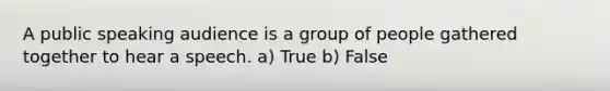 A public speaking audience is a group of people gathered together to hear a speech. a) True b) False