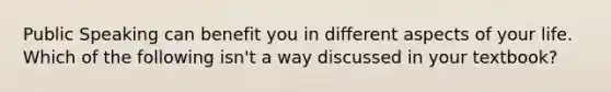 Public Speaking can benefit you in different aspects of your life. Which of the following isn't a way discussed in your textbook?