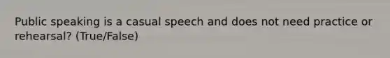 Public speaking is a casual speech and does not need practice or rehearsal? (True/False)