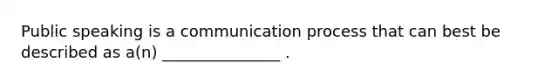 Public speaking is a communication process that can best be described as a(n) _______________ .