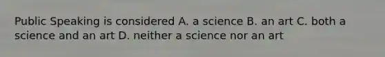 Public Speaking is considered A. a science B. an art C. both a science and an art D. neither a science nor an art