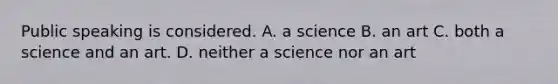 Public speaking is considered. A. a science B. an art C. both a science and an art. D. neither a science nor an art