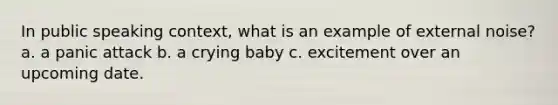 In public speaking context, what is an example of external noise? a. a panic attack b. a crying baby c. excitement over an upcoming date.