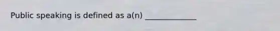 Public speaking is defined as a(n) _____________