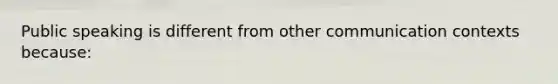 Public speaking is different from other communication contexts because: