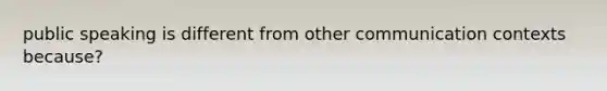 public speaking is different from other communication contexts because?