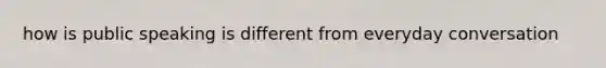 how is public speaking is different from everyday conversation