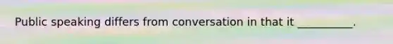 Public speaking differs from conversation in that it __________.