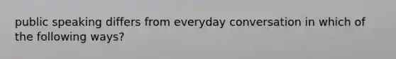 public speaking differs from everyday conversation in which of the following ways?