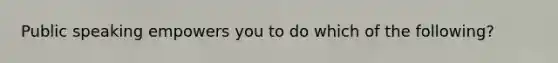 Public speaking empowers you to do which of the following?