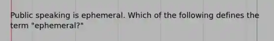 Public speaking is ephemeral. Which of the following defines the term "ephemeral?"