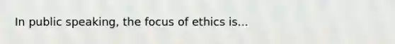 In public speaking, the focus of ethics is...