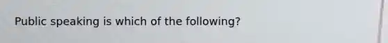 Public speaking is which of the following?