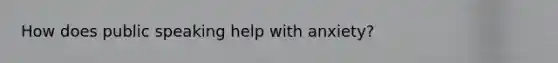 How does public speaking help with anxiety?