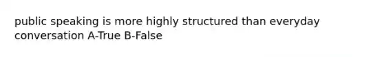 public speaking is more highly structured than everyday conversation A-True B-False
