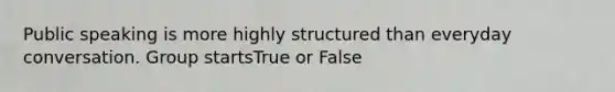 Public speaking is more highly structured than everyday conversation. Group startsTrue or False