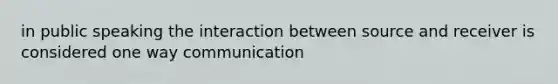 in public speaking the interaction between source and receiver is considered one way communication