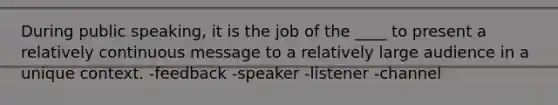 During public speaking, it is the job of the ____ to present a relatively continuous message to a relatively large audience in a unique context. -feedback -speaker -listener -channel