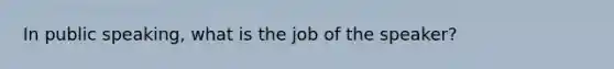 In public speaking, what is the job of the speaker?