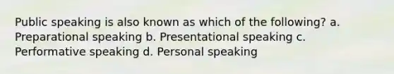 Public speaking is also known as which of the following? a. Preparational speaking b. Presentational speaking c. Performative speaking d. Personal speaking