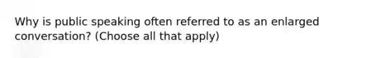 Why is public speaking often referred to as an enlarged conversation? (Choose all that apply)