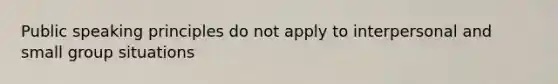 Public speaking principles do not apply to interpersonal and small group situations