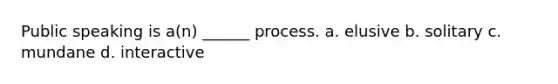 Public speaking is a(n) ______ process. a. elusive b. solitary c. mundane d. interactive