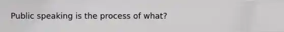 Public speaking is the process of what?