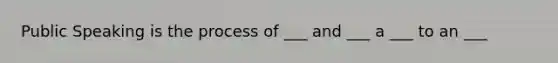 Public Speaking is the process of ___ and ___ a ___ to an ___