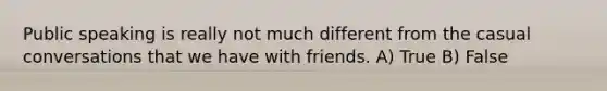 Public speaking is really not much different from the casual conversations that we have with friends. A) True B) False