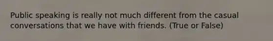 Public speaking is really not much different from the casual conversations that we have with friends. (True or False)