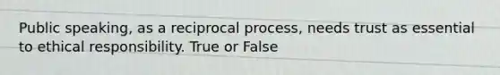 Public speaking, as a reciprocal process, needs trust as essential to ethical responsibility. True or False