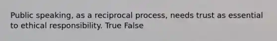 Public speaking, as a reciprocal process, needs trust as essential to ethical responsibility. True False