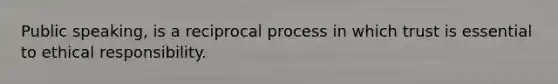 Public speaking, is a reciprocal process in which trust is essential to ethical responsibility.