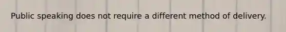 Public speaking does not require a different method of delivery.