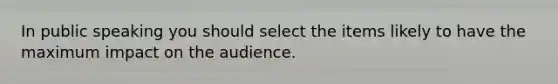 In public speaking you should select the items likely to have the maximum impact on the audience.