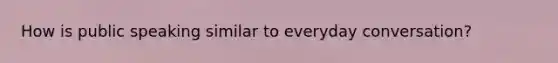 How is public speaking similar to everyday conversation?