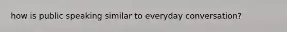 how is public speaking similar to everyday conversation?